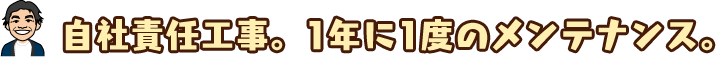 自社責任工事。1年に1度のメンテナンス。