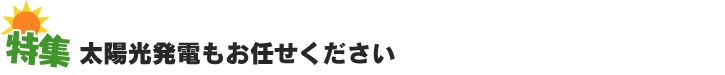 特集　太陽光発電もお任せください